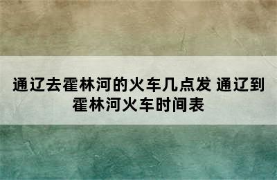 通辽去霍林河的火车几点发 通辽到霍林河火车时间表